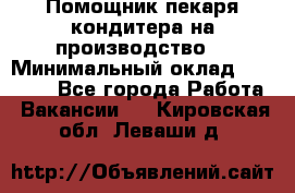 Помощник пекаря-кондитера на производство  › Минимальный оклад ­ 44 000 - Все города Работа » Вакансии   . Кировская обл.,Леваши д.